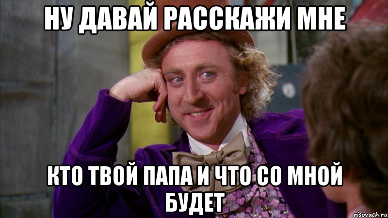 ну давай расскажи мне кто твой папа и что со мной будет, Мем Ну давай расскажи (Вилли Вонка)