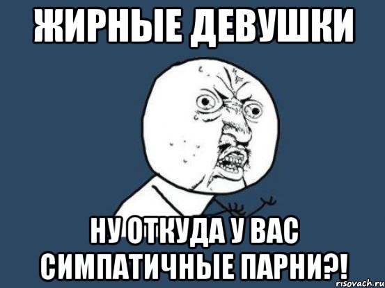 жирные девушки ну откуда у вас симпатичные парни?!, Мем Ну почему