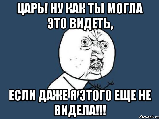 царь! ну как ты могла это видеть, если даже я этого еще не видела!!!, Мем Ну почему