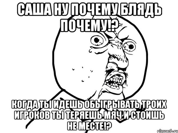 саша ну почему блядь почему!? когда ты идешь обыгрывать троих игроков ты теряешь мяч и стоишь не месте!?