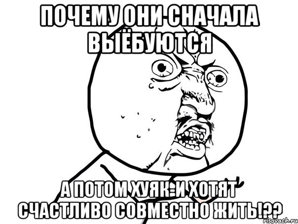 почему они сначала выёбуются а потом хуяк-и хотят счастливо совместно жить!??, Мем Ну почему (белый фон)