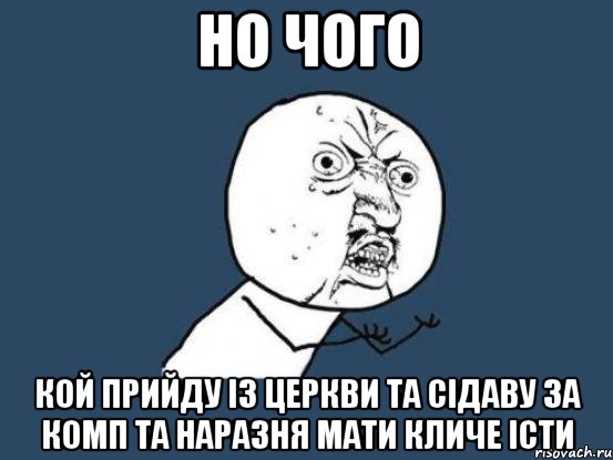 но чого кой прийду із церкви та сідаву за комп та наразня мати кличе істи, Мем Ну почему