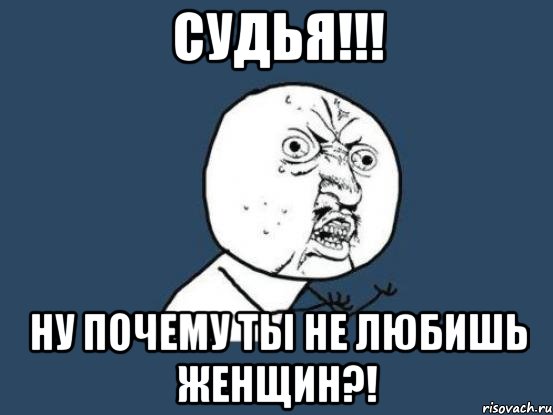 судья!!! ну почему ты не любишь женщин?!, Мем Ну почему