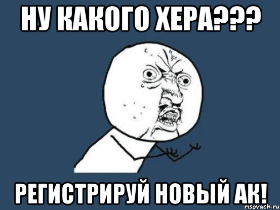 ну какого хера??? регистрируй новый ак!, Мем Ну почему