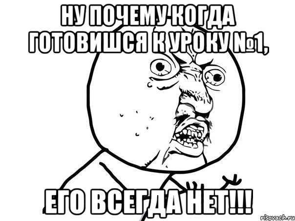 ну почему когда готовишся к уроку №1, его всегда нет!!!, Мем Ну почему (белый фон)