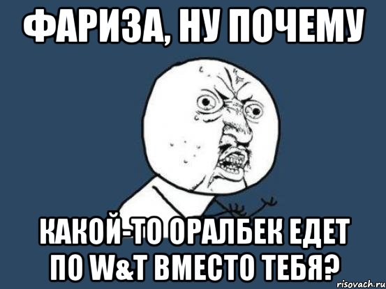 фариза, ну почему какой-то оралбек едет по w&t вместо тебя?, Мем Ну почему