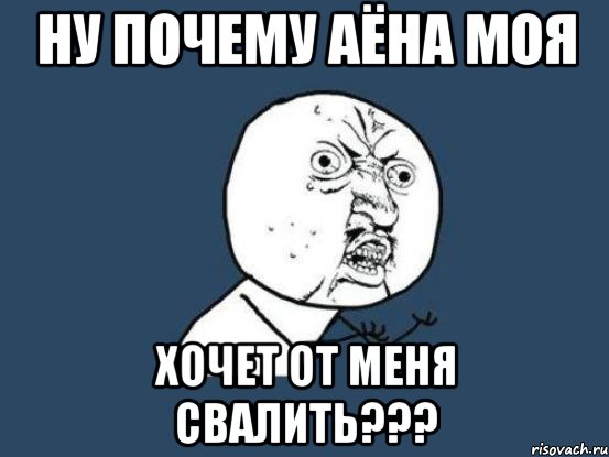 ну почему аёна моя хочет от меня свалить???, Мем Ну почему