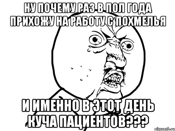 ну почему раз в пол года прихожу на работу с похмелья и именно в этот день куча пациентов???, Мем Ну почему (белый фон)