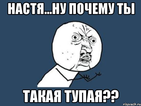 настя...ну почему ты такая тупая??, Мем Ну почему