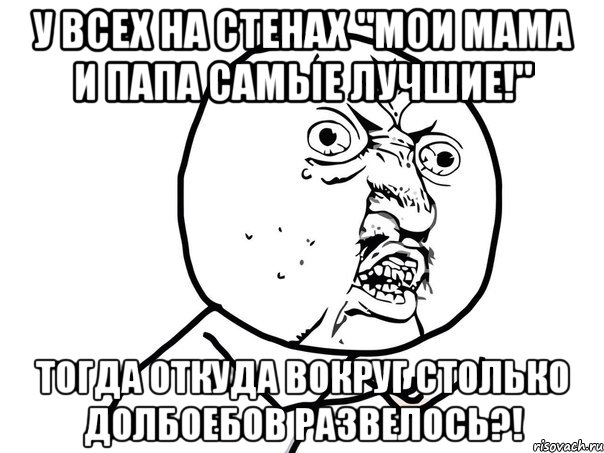 у всех на стенах "мои мама и папа самые лучшие!" тогда откуда вокруг столько долбоебов развелось?!, Мем Ну почему (белый фон)