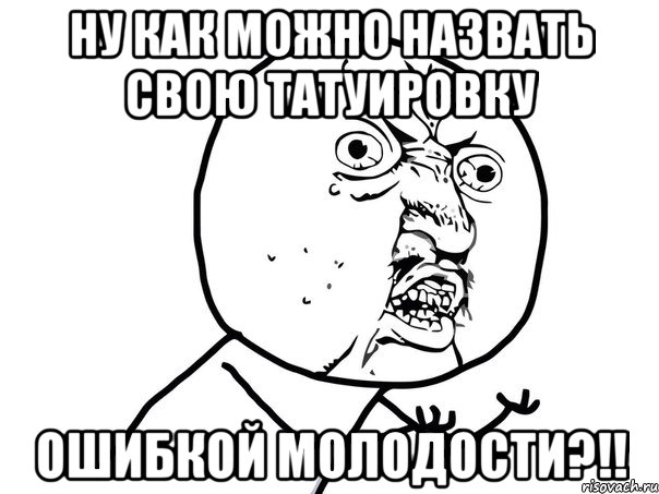 ну как можно назвать свою татуировку ошибкой молодости?!!, Мем Ну почему (белый фон)