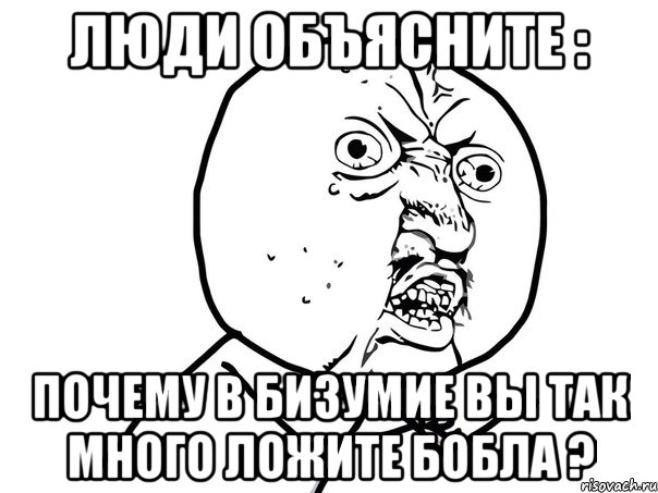 люди объясните : почему в бизумие вы так много ложите бобла ?, Мем Ну почему (белый фон)