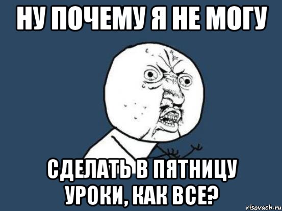 ну почему я не могу сделать в пятницу уроки, как все?, Мем Ну почему