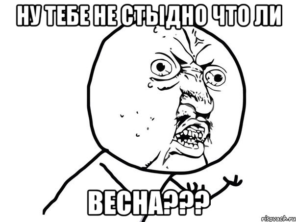 ну тебе не стыдно что ли весна???