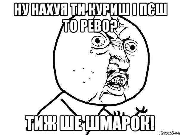 ну нахуя ти куриш і пєш то рево? тиж ше шмарок!