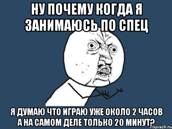 ну почему когда я занимаюсь по спец я думаю что играю уже около 2 часов а на самом деле только 20 минут?, Мем Ну почему