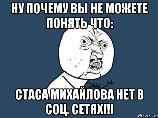 ну почему вы не можете понять что: стаса михайлова нет в соц. сетях!!!, Мем Ну почему