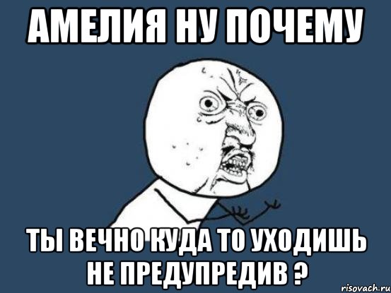 амелия ну почему ты вечно куда то уходишь не предупредив ?, Мем Ну почему