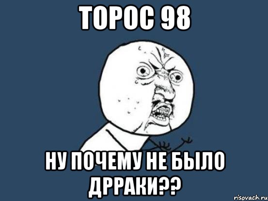 торос 98 ну почему не было дрраки??, Мем Ну почему