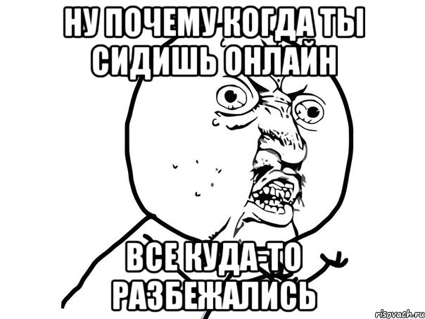 ну почему когда ты сидишь онлайн все куда-то разбежались