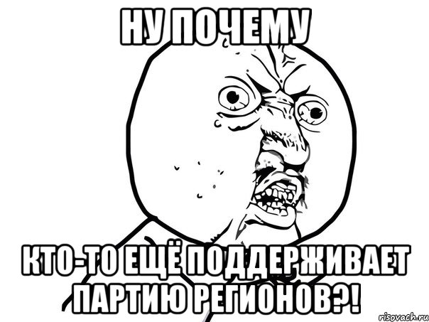 ну почему кто-то ещё поддерживает партию регионов?!, Мем Ну почему (белый фон)