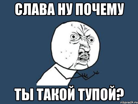 слава ну почему ты такой тупой?, Мем Ну почему