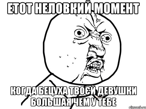 етот неловкий момент когда бецуха твоєй девушки большая чем у тебе