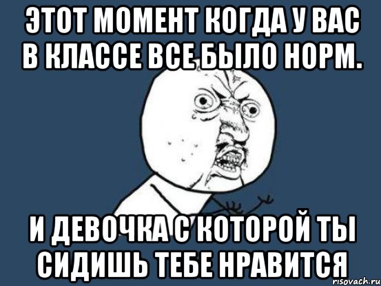 этот момент когда у вас в классе все было норм. и девочка с которой ты сидишь тебе нравится, Мем Ну почему