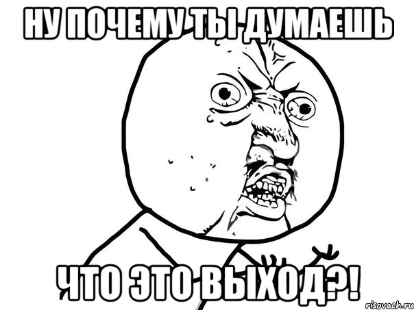 ну почему ты думаешь что это выход?!, Мем Ну почему (белый фон)