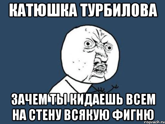 катюшка турбилова зачем ты кидаешь всем на стену всякую фигню, Мем Ну почему