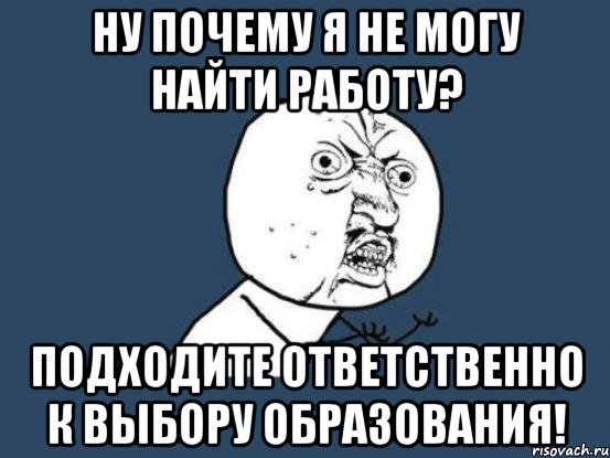 ну почему я не могу найти работу? подходите ответственно к выбору образования!, Мем Ну почему