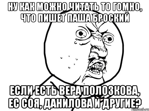 ну как можно читать то гомно, что пишет паша броский если есть вера полозкова, ес соя, данилова и другие?, Мем Ну почему (белый фон)