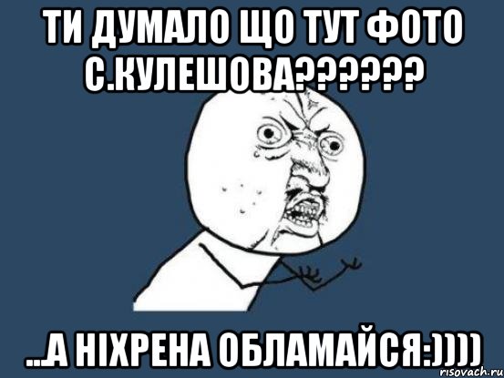 ти думало що тут фото с.кулешова??? ...а ніхрена обламайся:)))), Мем Ну почему