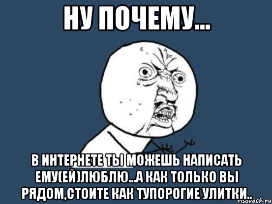 ну почему... в интернете ты можешь написать ему(ей)люблю...а как только вы рядом,стоите как тупорогие улитки.., Мем Ну почему