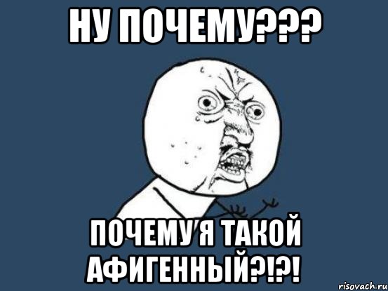 ну почему??? почему я такой афигенный?!?!, Мем Ну почему