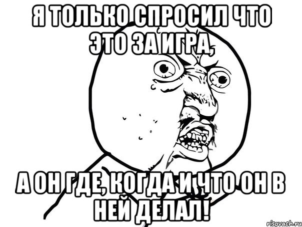 я только спросил что это за игра, а он где, когда и что он в ней делал!, Мем Ну почему (белый фон)