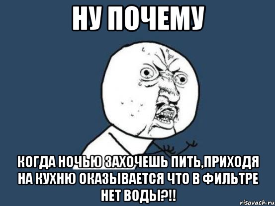 ну почему когда ночью захочешь пить,приходя на кухню оказывается что в фильтре нет воды?!!, Мем Ну почему