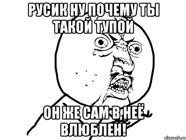 русик ну почему ты такой тупой он же сам в неё влюблен!, Мем Ну почему (белый фон)