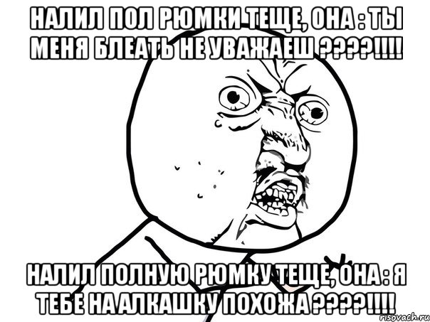 налил пол рюмки теще, она : ты меня блеать не уважаеш ???!!! налил полную рюмку теще, она : я тебе на алкашку похожа ???!!!, Мем Ну почему (белый фон)