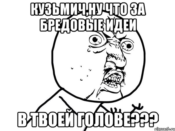 кузьмич,ну что за бредовые идеи в твоей голове???, Мем Ну почему (белый фон)