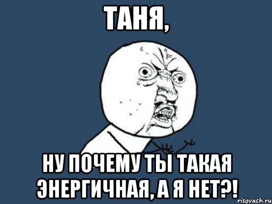 таня, ну почему ты такая энергичная, а я нет?!, Мем Ну почему