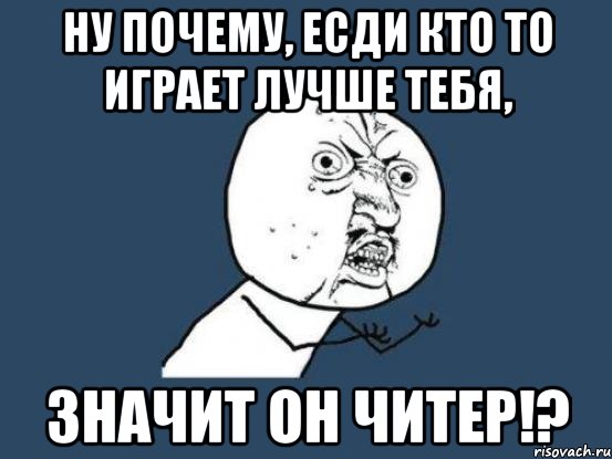 ну почему, есди кто то играет лучше тебя, значит он читер!?, Мем Ну почему