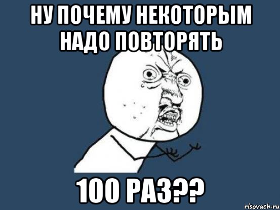 ну почему некоторым надо повторять 100 раз??, Мем Ну почему