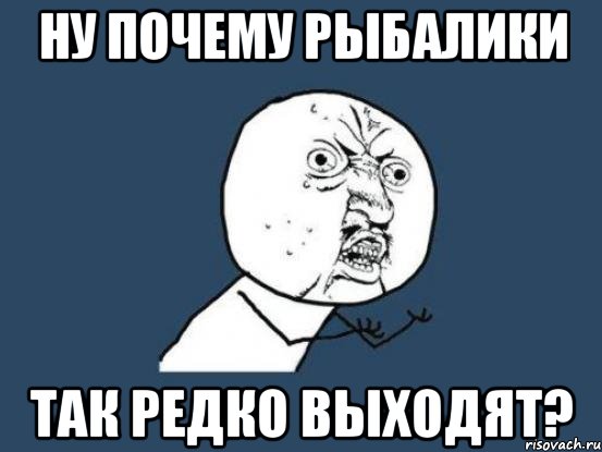 ну почему рыбалики так редко выходят?, Мем Ну почему