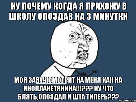 ну почему когда я прихожу в школу опоздав на 3 минутки моя завуч смотрит на меня как на инопланетянина!!!??? ну что блять,опоздал и шта типерь???, Мем Ну почему