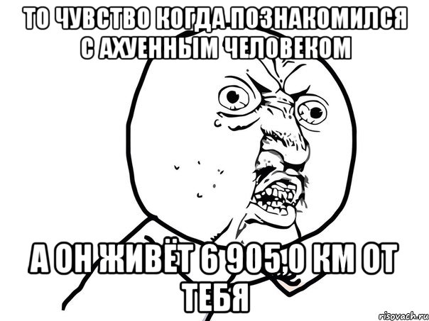 то чувство когда познакомился с ахуенным человеком а он живёт 6 905,0 км от тебя, Мем Ну почему (белый фон)