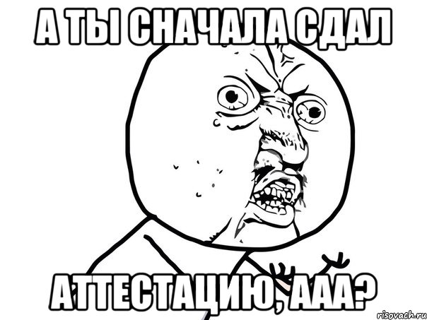 а ты сначала сдал аттестацию, ааа?, Мем Ну почему (белый фон)