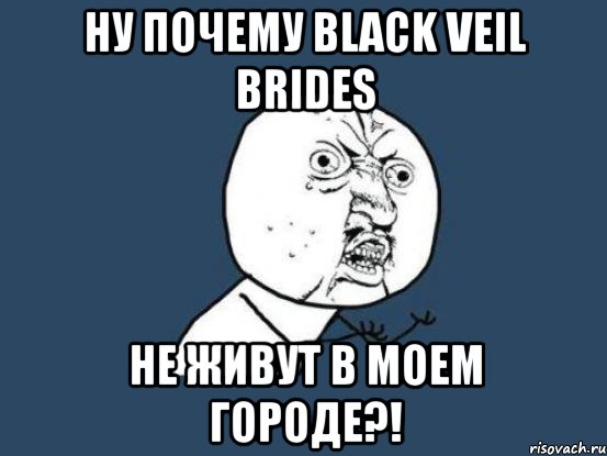 ну почему вlack veil brides не живут в моем городе?!, Мем Ну почему