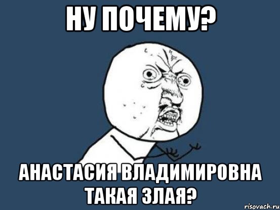 ну почему? анастасия владимировна такая злая?, Мем Ну почему