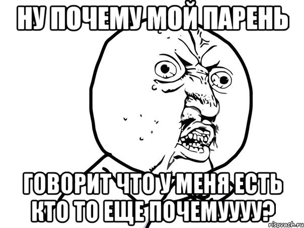 ну почему мой парень говорит что у меня есть кто то еще почемуууу?, Мем Ну почему (белый фон)